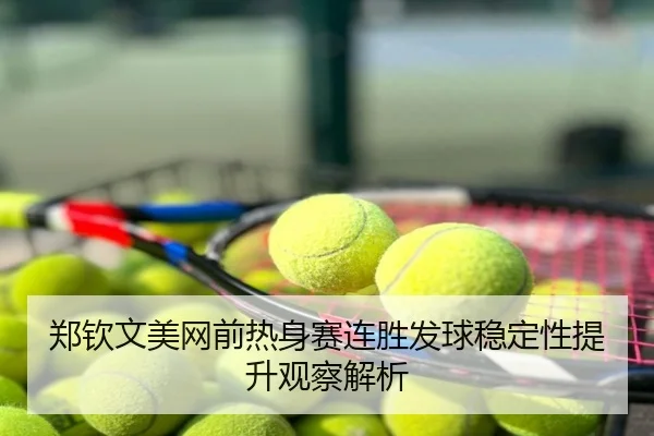 郑钦文美网前热身赛连胜发球稳定性提升观察解析