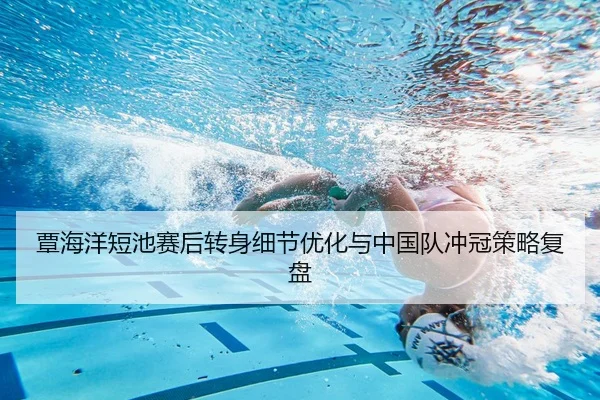 覃海洋短池赛后转身细节优化与中国队冲冠策略复盘