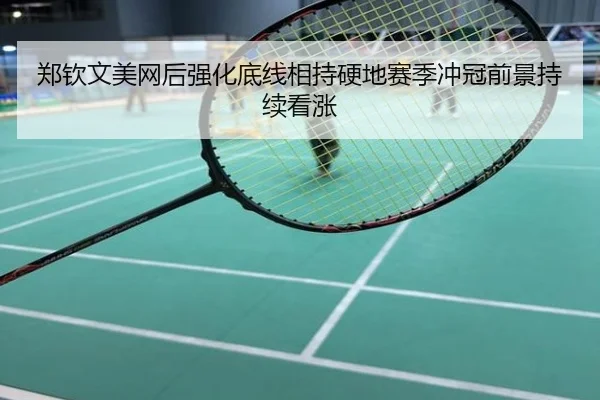 郑钦文美网后强化底线相持硬地赛季冲冠前景持续看涨